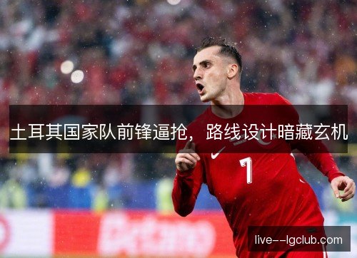 土耳其国家队前锋逼抢，路线设计暗藏玄机