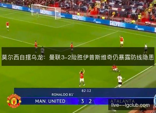 莫尔西自摆乌龙：曼联3-2险胜伊普斯维奇仍暴露防线隐患