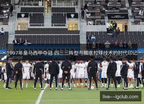 1997年皇马西甲夺冠 四三三阵型与脚底拉球技术的时代印记